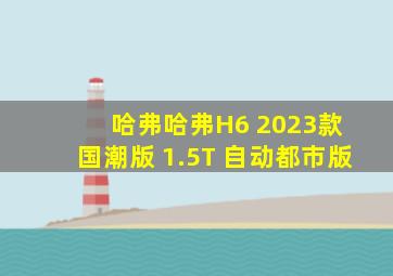 哈弗哈弗H6 2023款 国潮版 1.5T 自动都市版